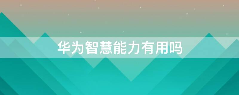 华为智慧能力有用吗 华为智慧能力干嘛的