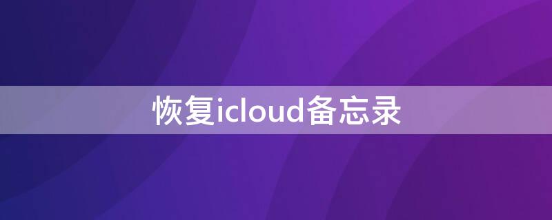 恢复icloud备忘录（icloud的备忘录怎么恢复到手机）