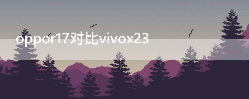oppor17对比vivox23（oppor17对比vivos7）