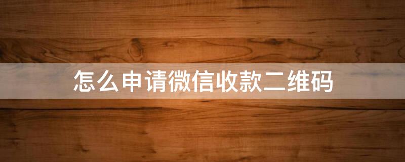 怎么申请微信收款二维码 有营业执照怎么申请微信收款二维码