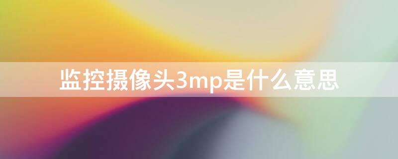 监控摄像头3mp是什么意思（监控摄像头3mp是什么意思呀）