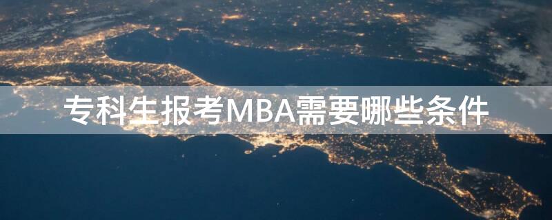 专科生报考MBA需要哪些条件 专科生报考mba需要哪些条件和要求