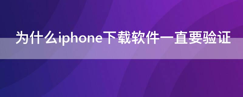 为什么iPhone下载软件一直要验证 为什么iphone下载软件一直要验证码出不来