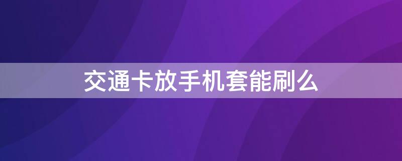 交通卡放手机套能刷么（交通卡放手机套能刷么安全吗）