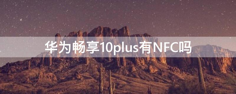 华为畅享10plus有NFC吗（华为畅享10plus有没有nfc功能?）