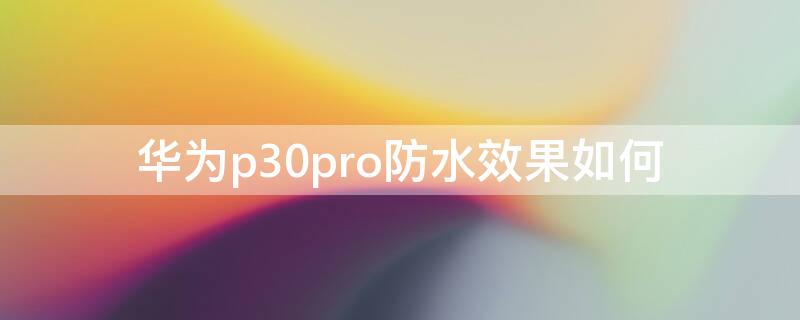 华为p30pro防水效果如何 华为p30pro防水可以到达什么程度