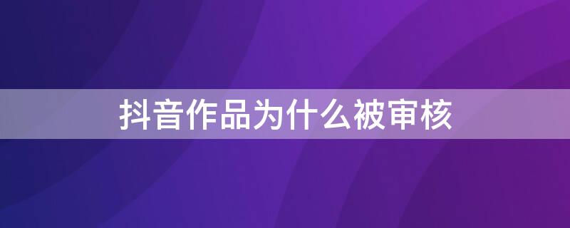 抖音作品为什么被审核 抖音作品为什么被审核很久