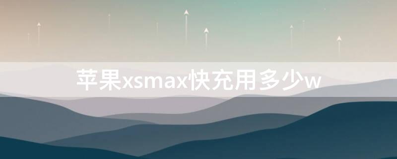 iPhonexsmax快充用多少w xsmax快充是多少瓦的