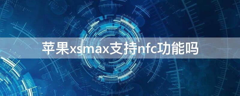 iPhonexsmax支持nfc功能吗（iphonexsmax支持NFC功能吗?）