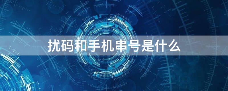 扰码和手机串号是什么 什么叫扰码和手机串码