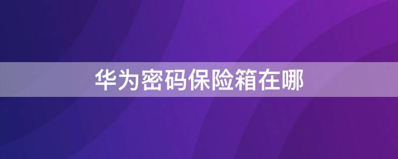 华为密码保险箱在哪（华为密码保险箱在哪里设置）