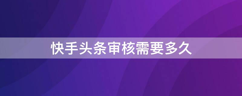 快手头条审核需要多久 快手头条审核需要多久通过