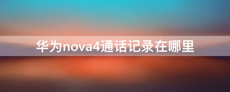 华为nova4通话记录在哪里（nova4电话录音在哪里）