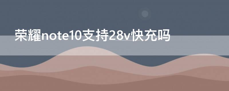 荣耀note10支持28v快充吗（荣耀note10多少w快充）