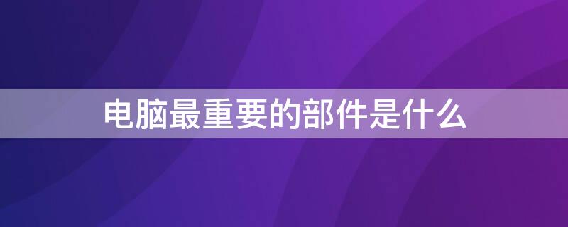 电脑最重要的部件是什么 台式电脑最重要的部件是什么