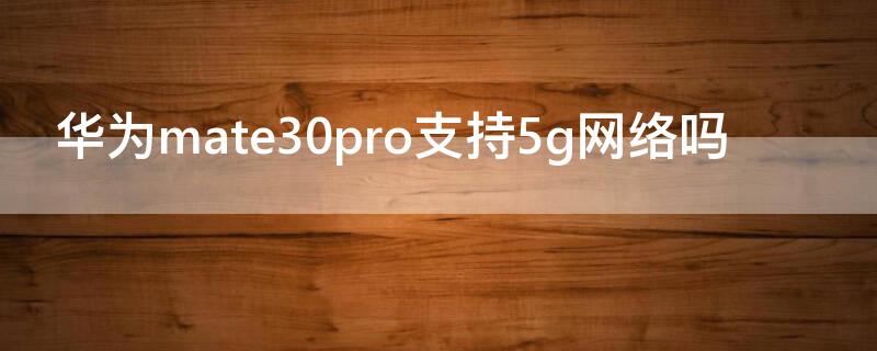 华为mate30pro支持5g网络吗 mate30pro支不支持5g