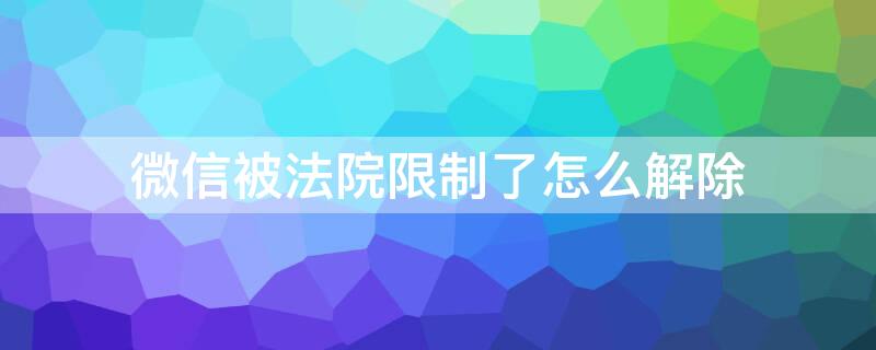 微信被法院限制了怎么解除 微信被法院限制支付怎么解封