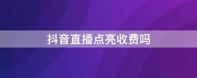 抖音直播点亮收费吗（抖音直播点亮收费吗多少钱）