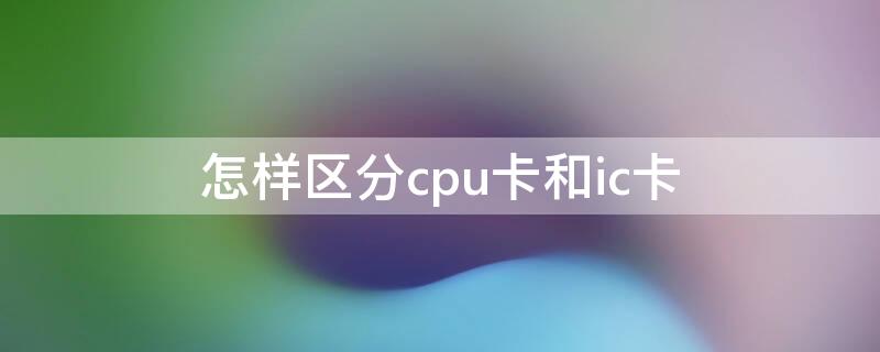 怎样区分cpu卡和ic卡 cpu和ic卡区别