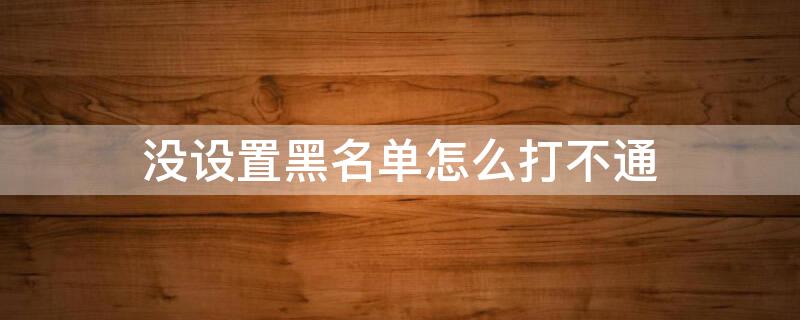 没设置黑名单怎么打不通（没设置黑名单怎么打不通了）