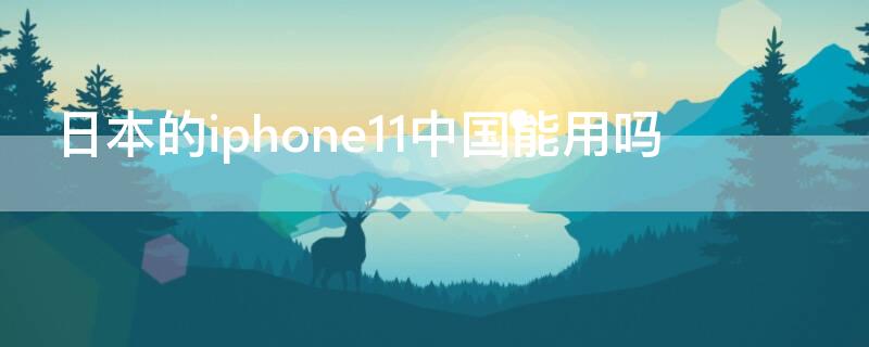 日本的iPhone11中国能用吗（日本买的iphone11中国能用吗）