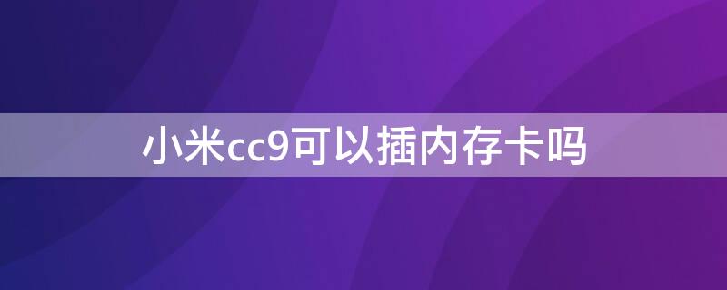 小米cc9可以插内存卡吗 小米cc9支持多大内存卡拓展吗