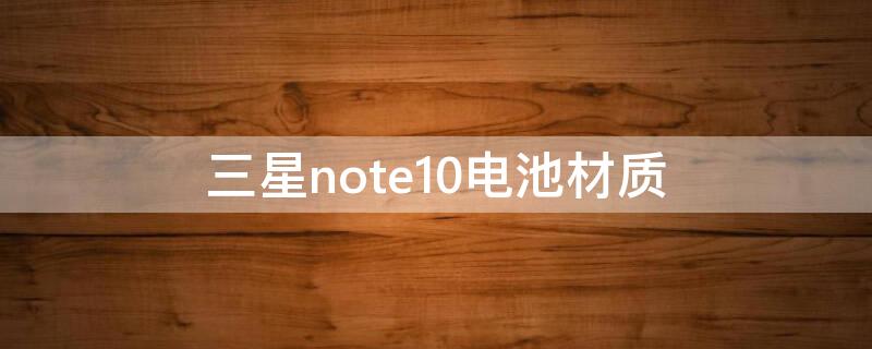 三星note10电池材质 三星note10+电池寿命
