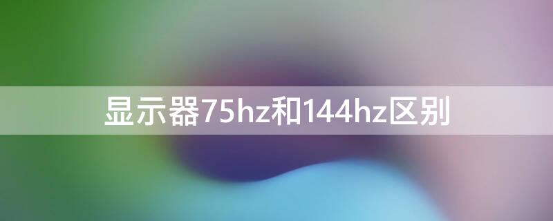 显示器75hz和144hz区别（2k显示器75hz和144hz区别）