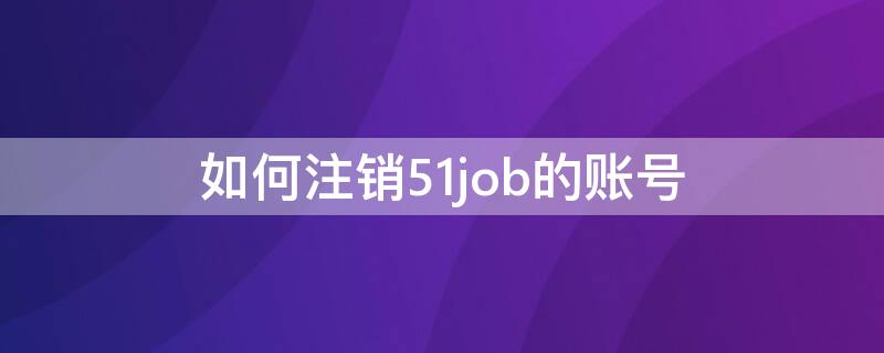 如何注销51job的账号 51job账号注销公司还能看见吗