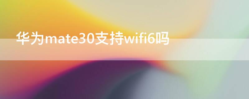 华为mate30支持wifi6吗（目前支持wifi6的手机）
