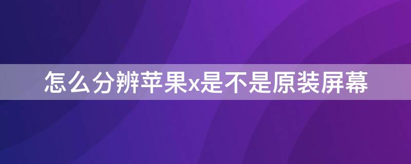 怎么分辨iPhonex是不是原装屏幕 怎么辨别iphonex是不是原装屏