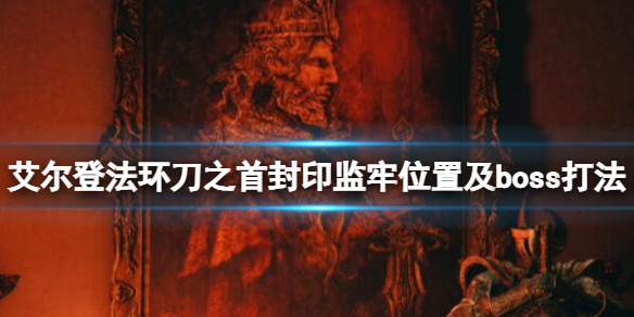 艾尔登法环刀之首封印监牢在哪 刀之首封印监牢位置及boss打法
