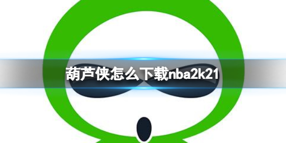 葫芦侠怎么下载nba2k21 葫芦侠下载nba2k21方法	