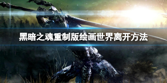黑暗之魂重制版绘画世界怎么出去 绘画世界离开方法