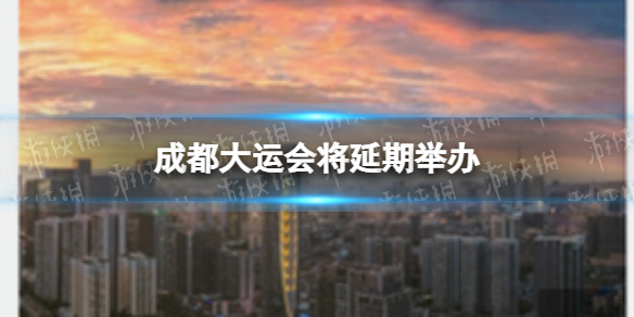 成都大运会将延期举办（成都大运会延期至2022年举办）