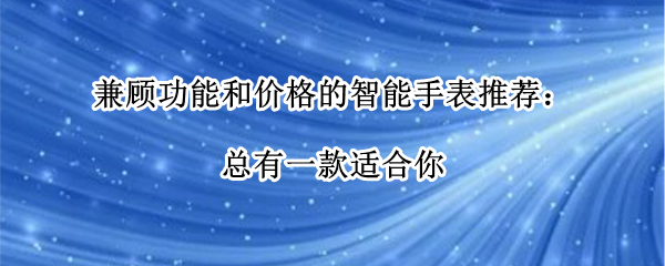 兼顾功能和价格的智能手表推荐：总有一款适合你