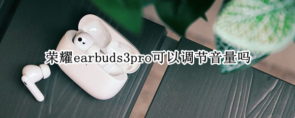 荣耀earbuds3pro可以调节音量吗 三星buds pro怎么调节音量