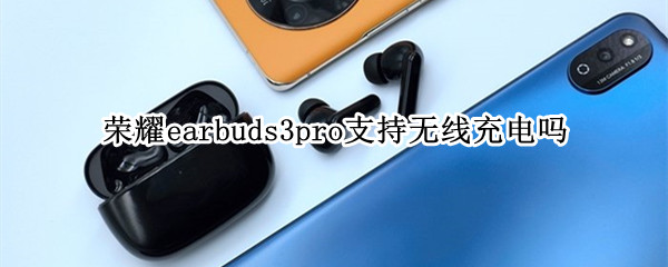 荣耀earbuds3pro支持无线充电吗 荣耀耳机earbuds 2se怎么充电