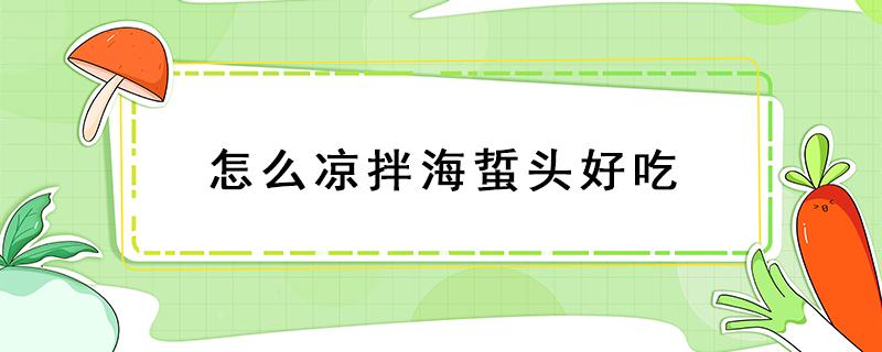 怎么凉拌海蜇头好吃 海蜇头的吃法凉拌的