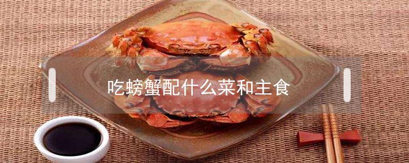 吃螃蟹配什么菜和主食 螃蟹配啥主食吃
