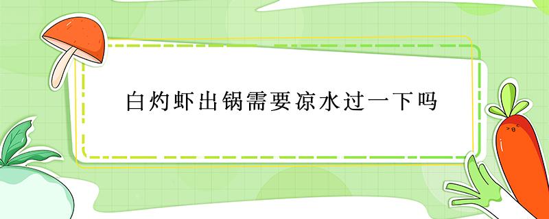 白灼虾出锅需要凉水过一下吗（白灼虾煮完要过冷水吗）