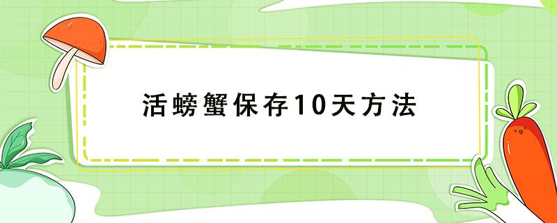 活螃蟹保存10天方法（活螃蟹保存10天方法不瘦）