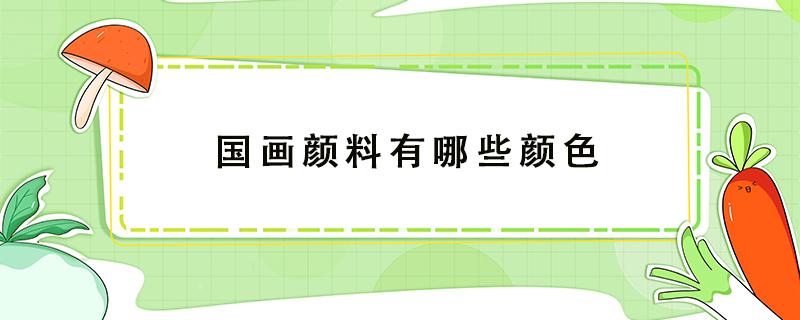 国画颜料有哪些颜色 国画颜料有几种