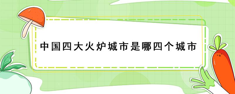 中国四大火炉城市是哪四个城市（中国四大火炉城市是什么）