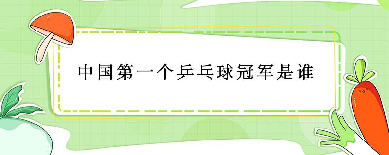 中国第一个乒乓球冠军是谁（中国第一个乒乓球冠军是谁获得的）