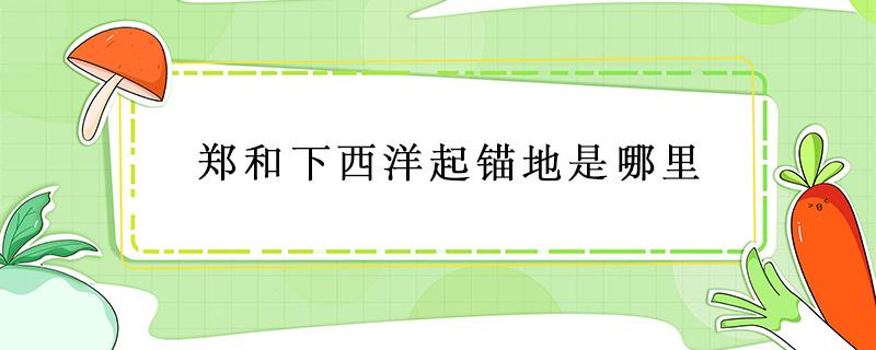 郑和下西洋起锚地是哪里（明代郑和下西洋起锚地是哪里）