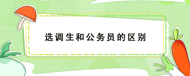 选调生和公务员的区别（省委选调生和公务员的区别）