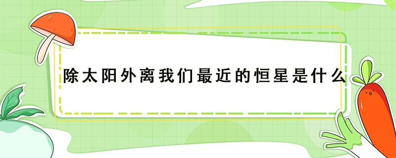 除太阳外离我们最近的恒星是什么（除太阳外离我们最近的恒星是什么星球）