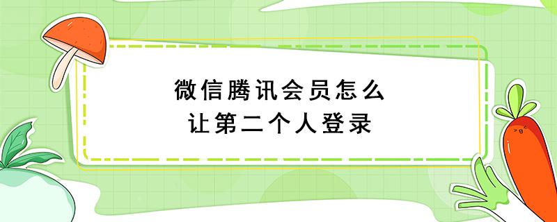 微信腾讯会员怎么让第二个人登录