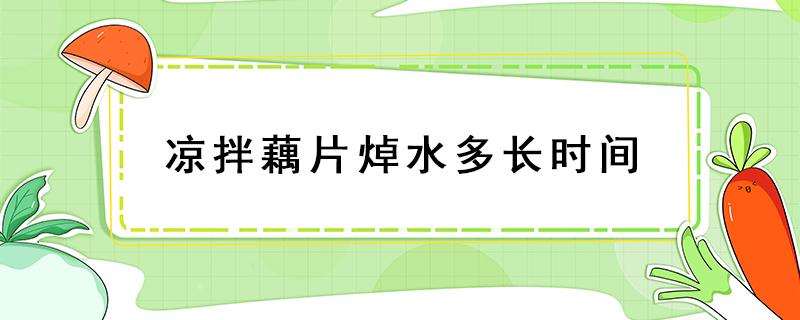 凉拌藕片焯水多长时间（凉拌藕片用开水焯几分钟）